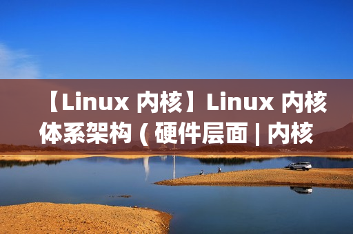【Linux 内核】Linux 内核体系架构 ( 硬件层面 | 内核空间 | 用户空间 | 内核态与用户态切换 | 系统调用 | 体系结构抽象层 ) 【Linux 内核】Linux 内核体系架构 ( 硬件层面 | 内核空间 | 用户空间 | 内核态与用户态切换 | 系统调用 | 体系结构抽象层 )