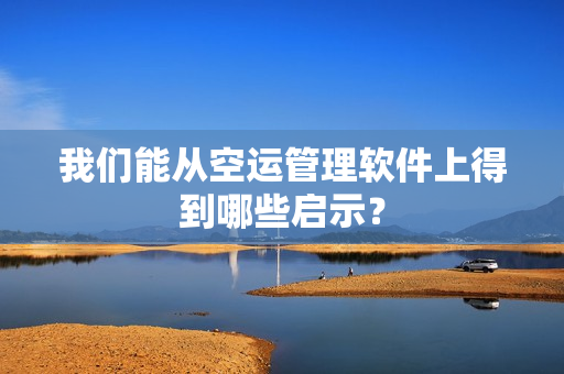 我们能从空运管理软件上得到哪些启示？