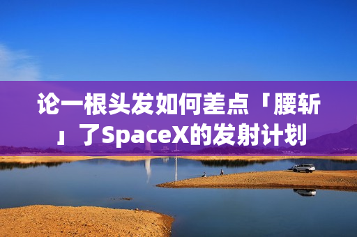 论一根头发如何差点「腰斩」了SpaceX的发射计划
