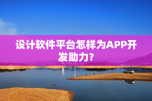 设计软件平台怎样为APP开发助力? 设计软件平台怎样为APP开发助力?
