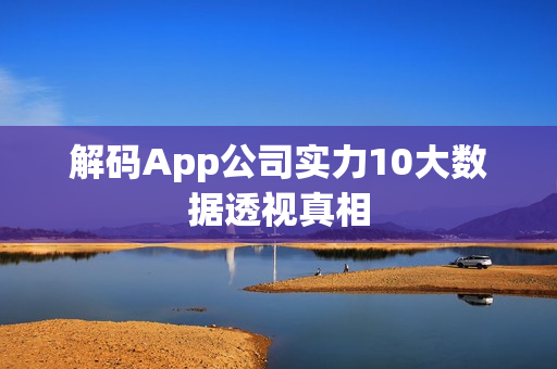 解码App公司实力10大数据透视真相 解码App公司实力10大数据透视真相