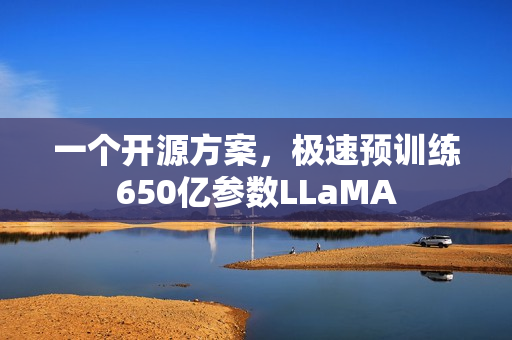 一个开源方案，极速预训练650亿参数LLaMA