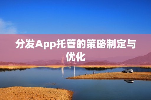 分发App托管的策略制定与优化