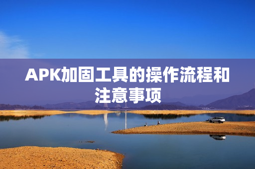 APK加固工具的操作流程和注意事项