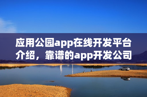 应用公园app在线开发平台介绍,靠谱的app开发公司推荐 应用公园app在线开发平台介绍,靠谱的app开发公司推荐