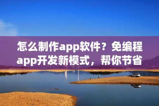 怎么制作app软件？免编程app开发新模式，帮你节省90%成本