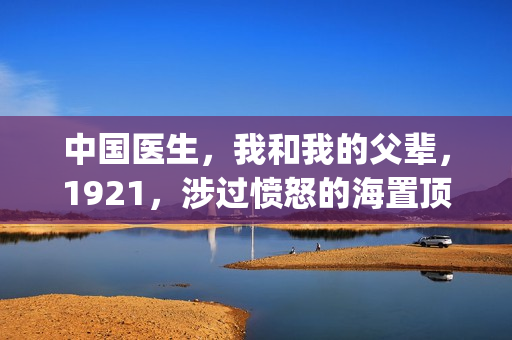 中国医生，我和我的父辈，1921，涉过愤怒的海置顶条件对接！！(中国医生和在一起)