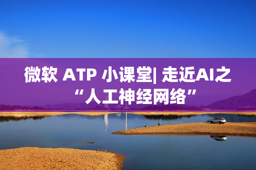 微软 ATP 小课堂| 走近AI之“人工神经网络” 微软 ATP 小课堂| 走近AI之“人工神经网络”