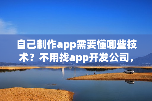 自己制作app需要懂哪些技术？不用找app开发公司，0编程app开发方法
