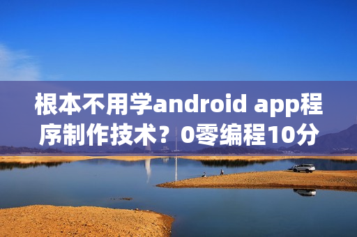 根本不用学android app程序制作技术？0零编程10分钟啊app软件开发的流程