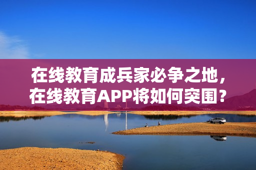 在线教育成兵家必争之地，在线教育APP将如何突围？附开发解决方案