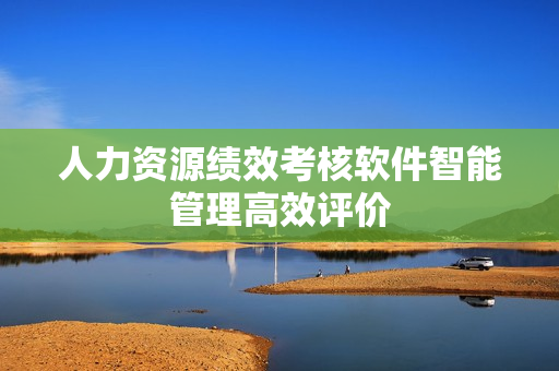 人力资源绩效考核软件智能管理高效评价 人力资源绩效考核软件智能管理高效评价