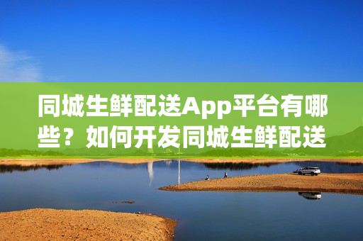 同城生鲜配送App平台有哪些?如何开发同城生鲜配送App? 同城生鲜配送App平台有哪些?如何开发同城生鲜配送App?