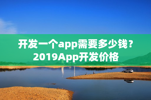 开发一个app需要多少钱？2019App开发价格
