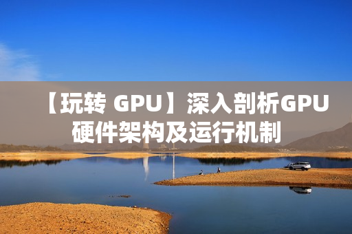 【玩转 GPU】深入剖析GPU硬件架构及运行机制