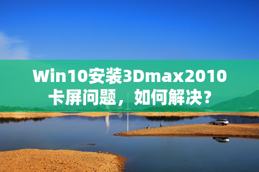 Win10安装3Dmax2010卡屏问题，如何解决？