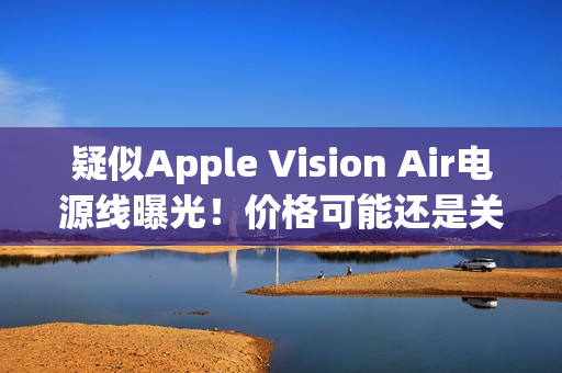 疑似Apple Vision Air电源线曝光！价格可能还是关键