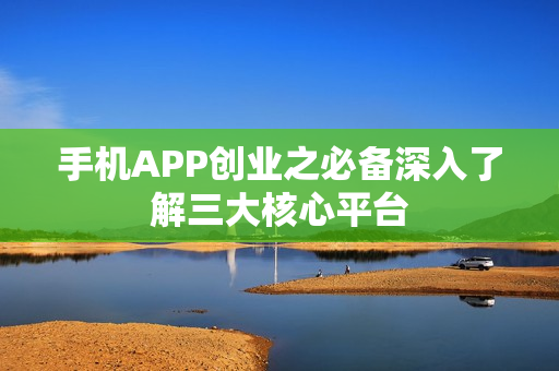 手机APP创业之必备深入了解三大核心平台 手机APP创业之必备深入了解三大核心平台