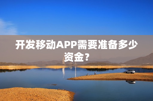 开发移动APP需要准备多少资金? 开发移动APP需要准备多少资金?