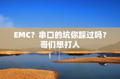 EMC？串口的坑你踩过吗？哥们想打人