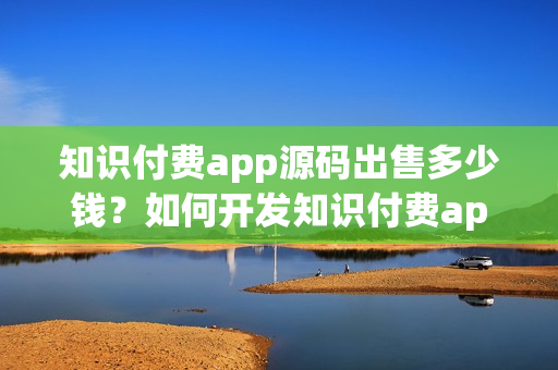 知识付费app源码出售多少钱？如何开发知识付费app