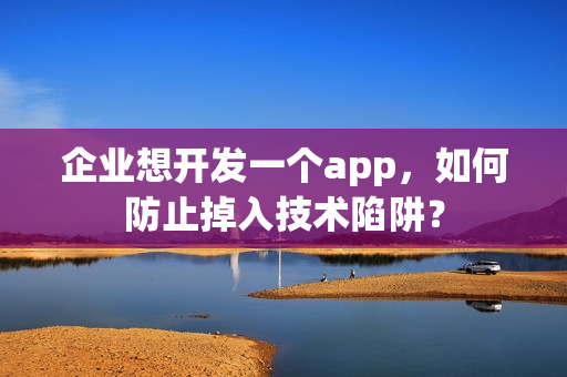 企业想开发一个app，如何防止掉入技术陷阱？