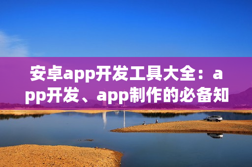 安卓app开发工具大全：app开发、app制作的必备知识！