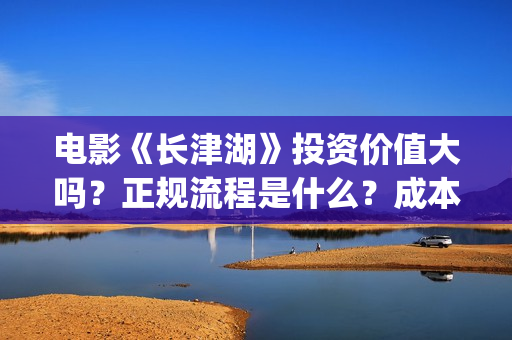 电影《长津湖》投资价值大吗？正规流程是什么？成本多少？(电影《长津湖》第2部)