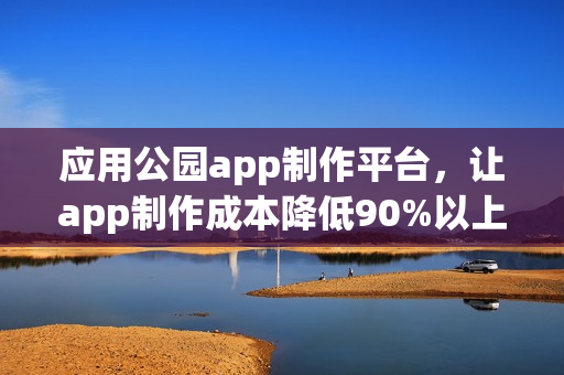 应用公园app制作平台，让app制作成本降低90%以上！