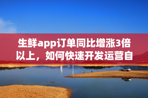 生鲜app订单同比增涨3倍以上,如何快速开发运营自己的生鲜超市app? 生鲜app订单同比增涨3倍以上,如何快速开发运营自己的生鲜超市app?