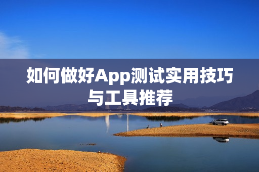 如何做好App测试实用技巧与工具推荐