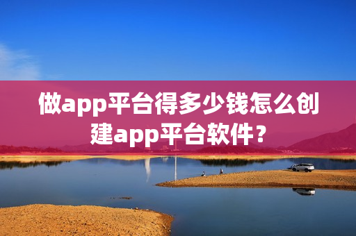 做app平台得多少钱怎么创建app平台软件？