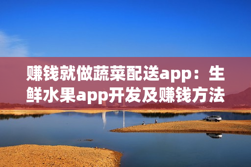 赚钱就做蔬菜配送app：生鲜水果app开发及赚钱方法