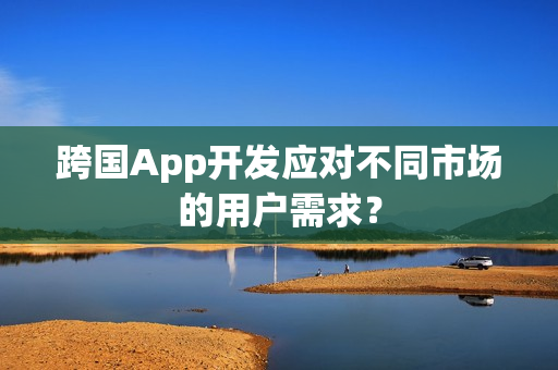跨国App开发应对不同市场的用户需求？