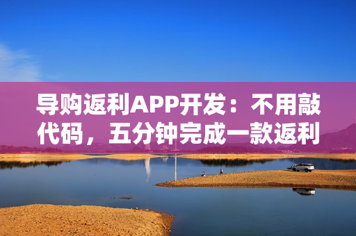 导购返利APP开发:不用敲代码,五分钟完成一款返利APP开发制作 导购返利APP开发:不用敲代码,五分钟完成一款返利APP开发制作