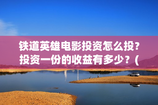铁道英雄电影投资怎么投？投资一份的收益有多少？(电影《铁道英雄》)