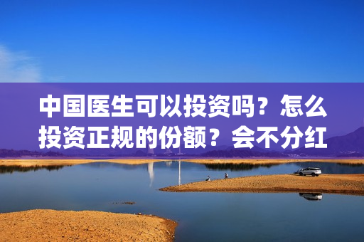 中国医生可以投资吗？怎么投资正规的份额？会不分红吗？(中国医生能)