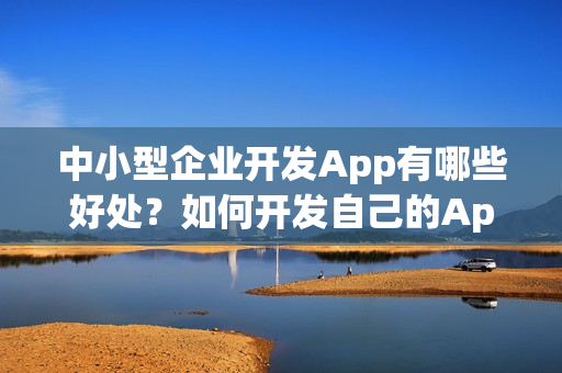 中小型企业开发App有哪些好处？如何开发自己的App？