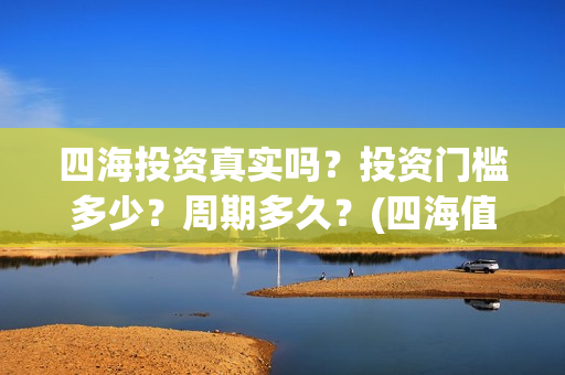 四海投资真实吗？投资门槛多少？周期多久？(四海值得投资吗)