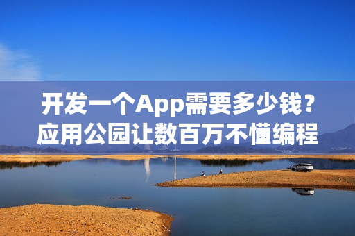 开发一个App需要多少钱？应用公园让数百万不懂编程的人自己制作了App
