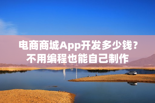 电商商城App开发多少钱?不用编程也能自己制作 电商商城App开发多少钱?不用编程也能自己制作