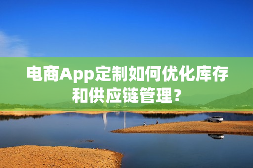电商App定制如何优化库存和供应链管理？