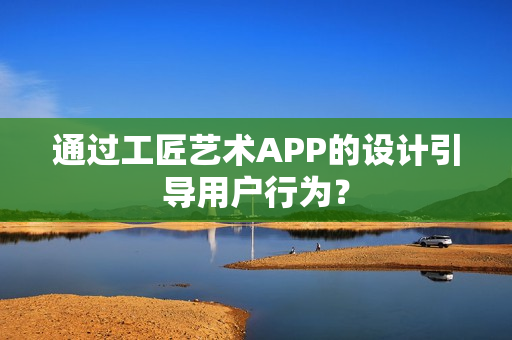 通过工匠艺术APP的设计引导用户行为？