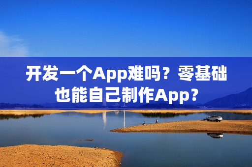 开发一个App难吗？零基础也能自己制作App？