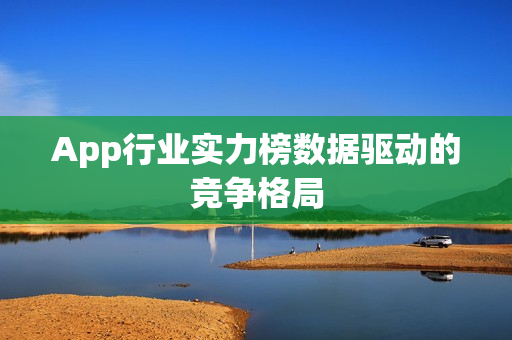 App行业实力榜数据驱动的竞争格局
