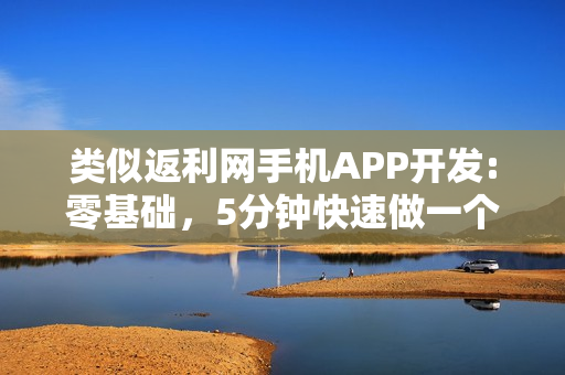类似返利网手机APP开发:零基础，5分钟快速做一个类似返利网的APP
