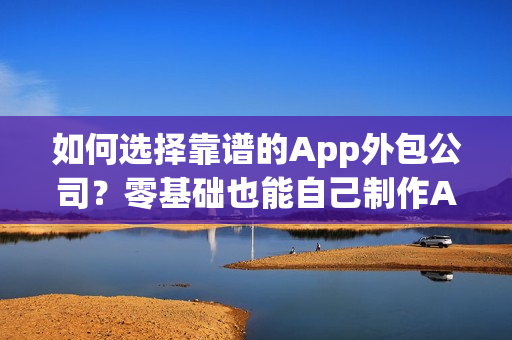 如何选择靠谱的App外包公司？零基础也能自己制作App？