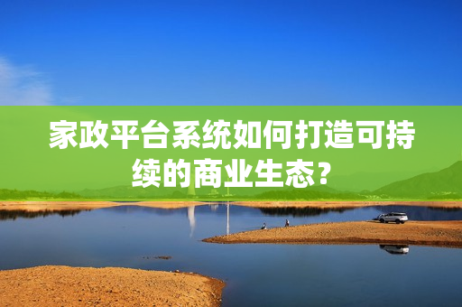 家政平台系统如何打造可持续的商业生态？