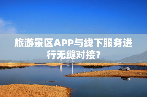 旅游景区APP与线下服务进行无缝对接？
