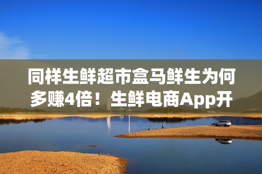 同样生鲜超市盒马鲜生为何多赚4倍！生鲜电商App开发分析
